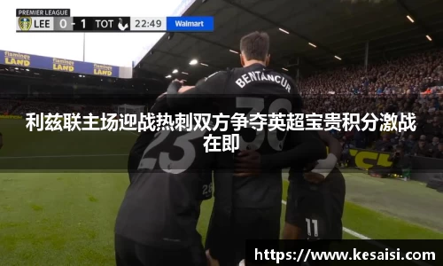利兹联主场迎战热刺双方争夺英超宝贵积分激战在即